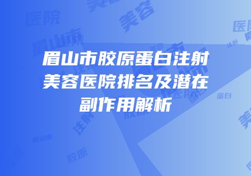 眉山市胶原蛋白注射美容医院排名及潜在副作用解析