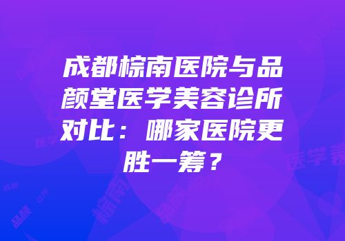 成都棕南医院与品颜堂医学美容诊所对比：哪家医院更胜一筹？