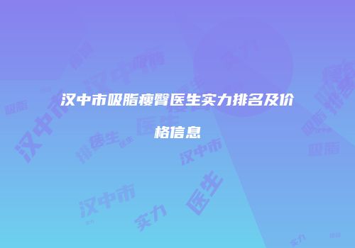 汉中市吸脂瘦臀医生实力排名及价格信息