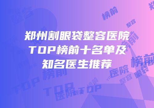 郑州割眼袋整容医院TOP榜前十名单及知名医生推荐