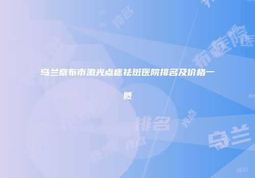 乌兰察布市激光点痣祛斑医院排名及价格一览