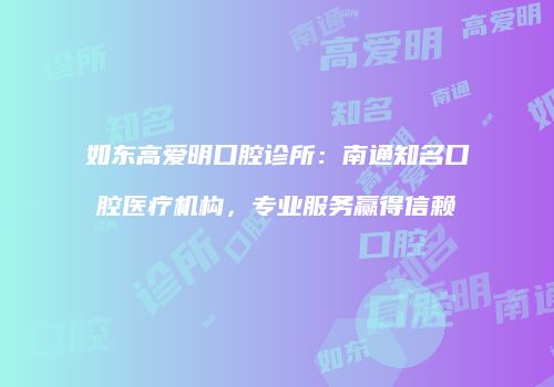 如东高爱明口腔诊所：南通知名口腔医疗机构，专业服务赢得信赖