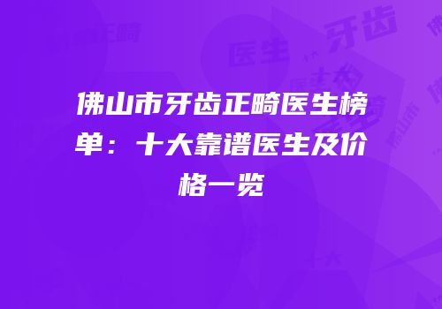 佛山市牙齿正畸医生榜单：十大靠谱医生及价格一览