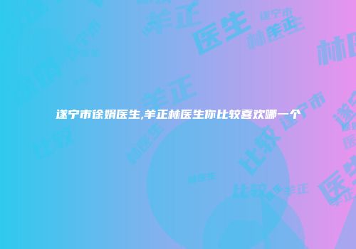 遂宁市徐娟医生,羊正林医生你比较喜欢哪一个