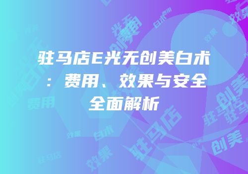 驻马店E光无创美白术：费用、效果与安全全面解析