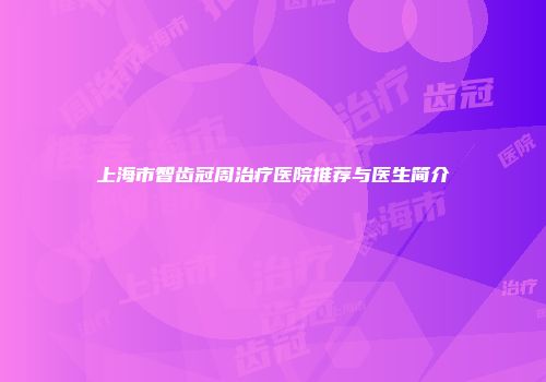 上海市智齿冠周治疗医院推荐与医生简介