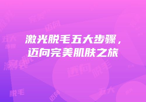激光脱毛五大步骤，迈向完美肌肤之旅