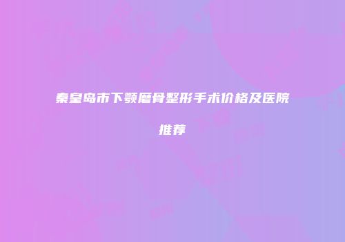 秦皇岛市下颚磨骨整形手术价格及医院推荐