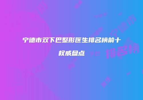 宁德市双下巴整形医生排名榜前十权威盘点