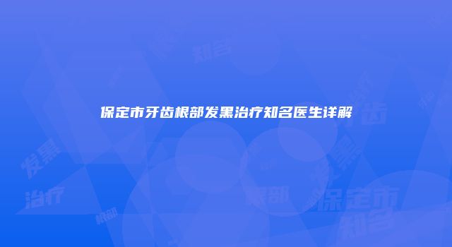 保定市牙齿根部发黑治疗知名医生详解