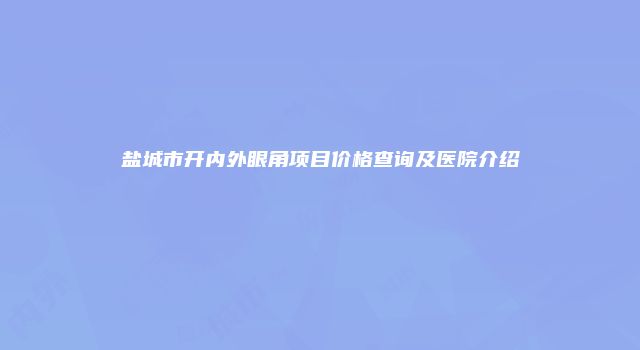 盐城市开内外眼角项目价格查询及医院介绍