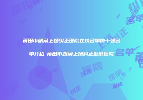 莆田市眼角上扬纠正医院在榜名单前十强名单介绍-莆田市眼角上扬纠正整形医院