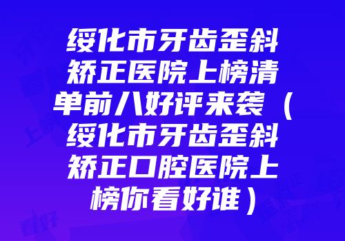 绥化市牙齿歪斜矫正医院上榜清单前八好评来袭（绥化市牙齿歪斜矫正口腔医院上榜你看好谁）