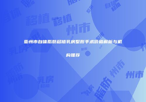 衢州市自体脂肪移植乳房整形手术价格解析与机构推荐