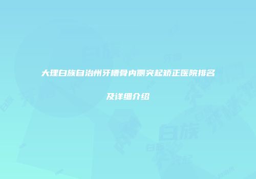 大理白族自治州牙槽骨内侧突起矫正医院排名及详细介绍