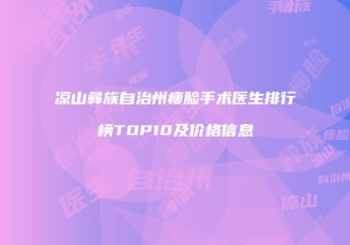 凉山彝族自治州瘦脸手术医生排行榜TOP10及价格信息
