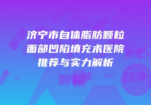 济宁市自体脂肪颗粒面部凹陷填充术医院推荐与实力解析