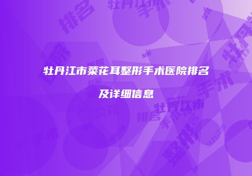 牡丹江市菜花耳整形手术医院排名及详细信息