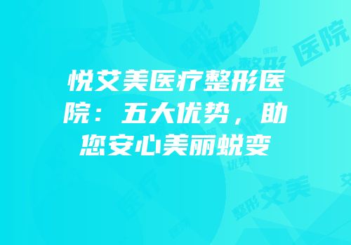 悦艾美医疗整形医院：五大优势，助您安心美丽蜕变