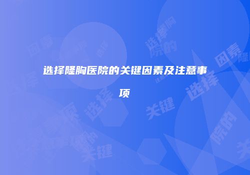 选择隆胸医院的关键因素及注意事项