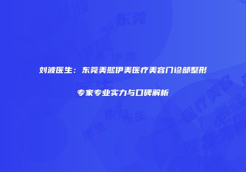 刘波医生：东莞美熙伊美医疗美容门诊部整形专家专业实力与口碑解析