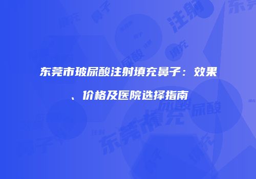 东莞市玻尿酸注射填充鼻子：效果、价格及医院选择指南