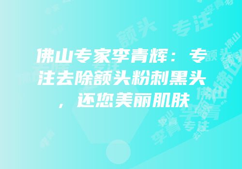 佛山专家李青辉：专注去除额头粉刺黑头，还您美丽肌肤