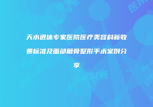 天水退休专家医院医疗美容科新收费标准及面部磨骨整形手术案例分享