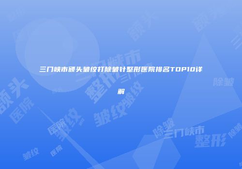 三门峡市额头皱纹打除皱针整形医院排名TOP10详解