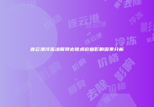 连云港冷冻法腋臭去除术价格影响因素分析