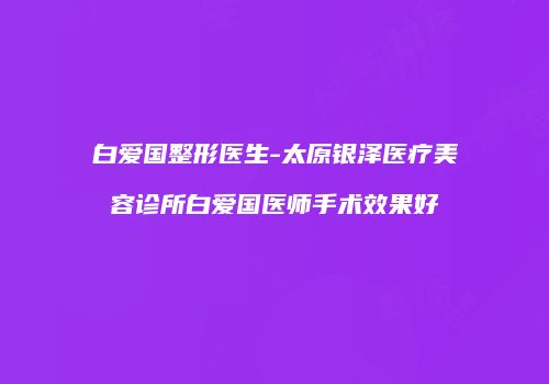 白爱国整形医生-太原银泽医疗美容诊所白爱国医师手术效果好