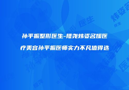 孙平振整形医生-隆尧炜姿名媛医疗美容孙平振医师实力不凡值得选