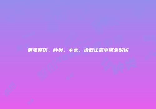 眉毛整形：种类、专家、术后注意事项全解析