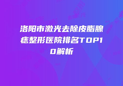 洛阳市激光去除皮脂腺痣整形医院排名TOP10解析