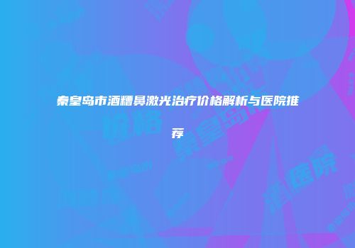 秦皇岛市酒糟鼻激光治疗价格解析与医院推荐