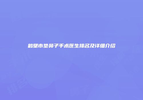 鹤壁市垫鼻子手术医生排名及详细介绍
