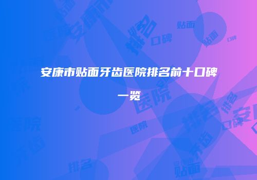 安康市贴面牙齿医院排名前十口碑一览