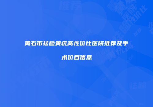 黄石市祛睑黄疣高性价比医院推荐及手术价目信息