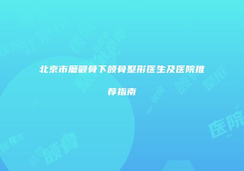 北京市磨颧骨下颌骨整形医生及医院推荐指南