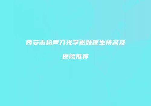 西安市超声刀光学嫩肤医生排名及医院推荐