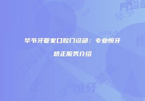 毕节牙管家口腔门诊部：专业恒牙矫正服务介绍