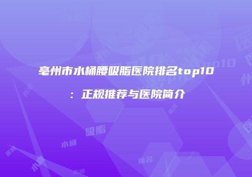 亳州市水桶腰吸脂医院排名top10：正规推荐与医院简介