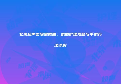 北京超声去除黑眼圈：术后护理攻略与手术方法详解