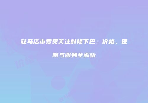 驻马店市爱贝芙注射隆下巴：价格、医院与服务全解析