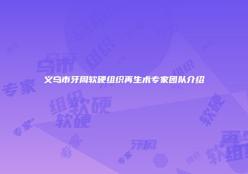 义乌市牙周软硬组织再生术专家团队介绍