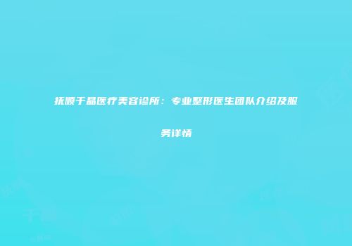 抚顺于晶医疗美容诊所：专业整形医生团队介绍及服务详情