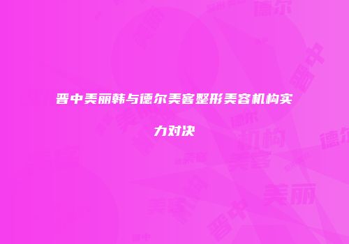 晋中美丽韩与德尔美客整形美容机构实力对决