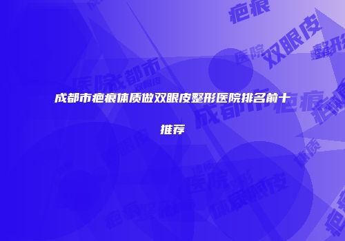成都市疤痕体质做双眼皮整形医院排名前十推荐