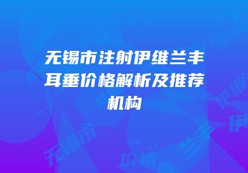 无锡市注射伊维兰丰耳垂价格解析及推荐机构