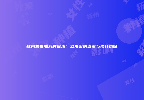 抚州女性毛发种植术：效果影响因素与提升策略